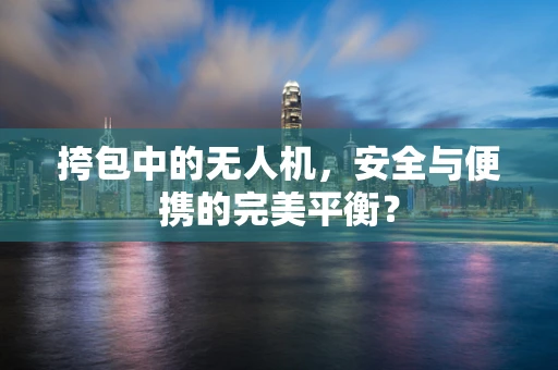 挎包中的无人机，安全与便携的完美平衡？