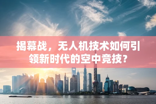 揭幕战，无人机技术如何引领新时代的空中竞技？