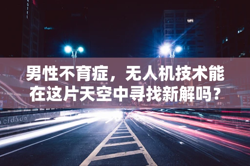 男性不育症，无人机技术能在这片天空中寻找新解吗？