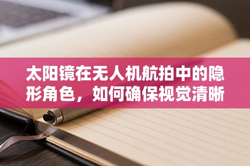 太阳镜在无人机航拍中的隐形角色，如何确保视觉清晰与安全？