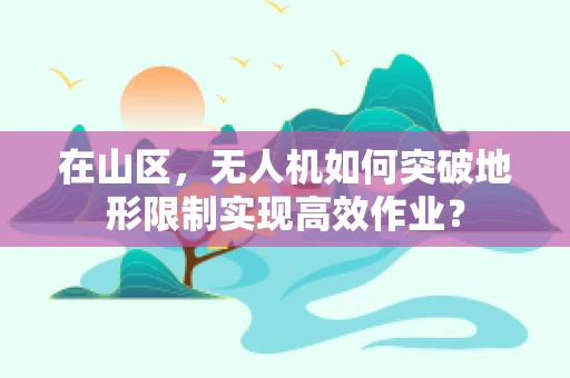 在山区，无人机如何突破地形限制实现高效作业？