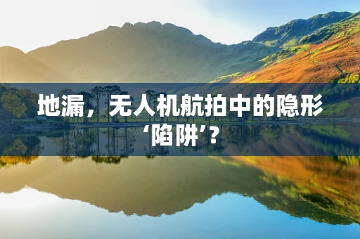 地漏，无人机航拍中的隐形‘陷阱’？