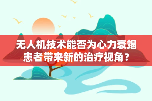 无人机技术能否为心力衰竭患者带来新的治疗视角？
