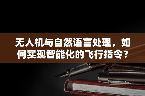无人机与自然语言处理，如何实现智能化的飞行指令？