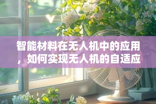 智能材料在无人机中的应用，如何实现无人机的自适应变形与自我修复？
