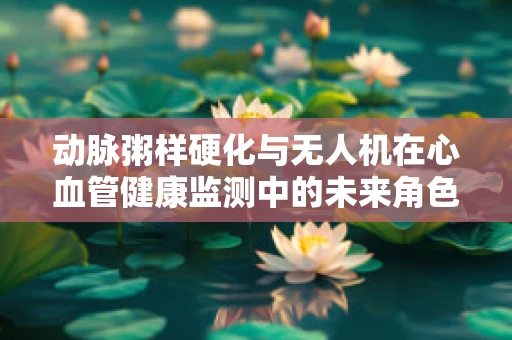 动脉粥样硬化与无人机在心血管健康监测中的未来角色？