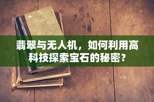 翡翠与无人机，如何利用高科技探索宝石的秘密？