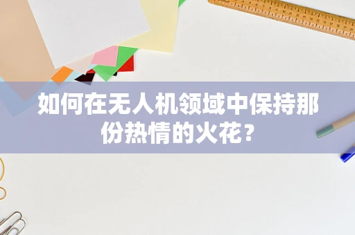 如何在无人机领域中保持那份热情的火花？