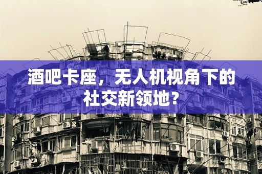 酒吧卡座，无人机视角下的社交新领地？