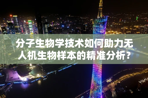 分子生物学技术如何助力无人机生物样本的精准分析？