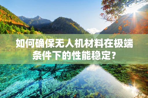 如何确保无人机材料在极端条件下的性能稳定？