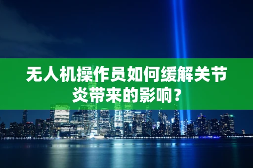 无人机操作员如何缓解关节炎带来的影响？