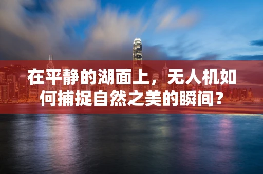 在平静的湖面上，无人机如何捕捉自然之美的瞬间？