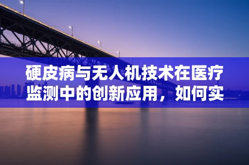 硬皮病与无人机技术在医疗监测中的创新应用，如何实现实时健康监控？