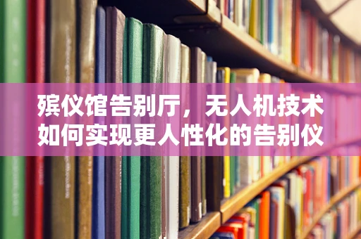 殡仪馆告别厅，无人机技术如何实现更人性化的告别仪式？