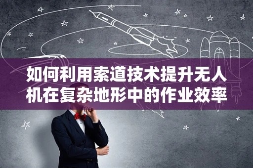 如何利用索道技术提升无人机在复杂地形中的作业效率？