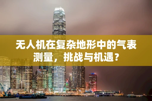 无人机在复杂地形中的气表测量，挑战与机遇？