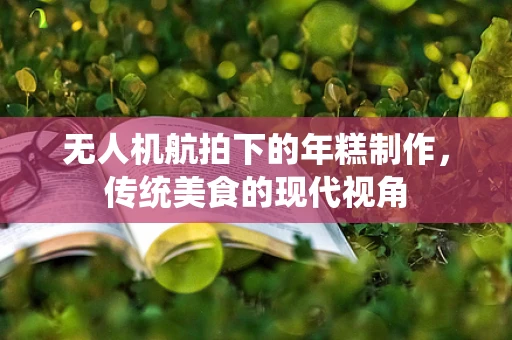 无人机航拍下的年糕制作，传统美食的现代视角