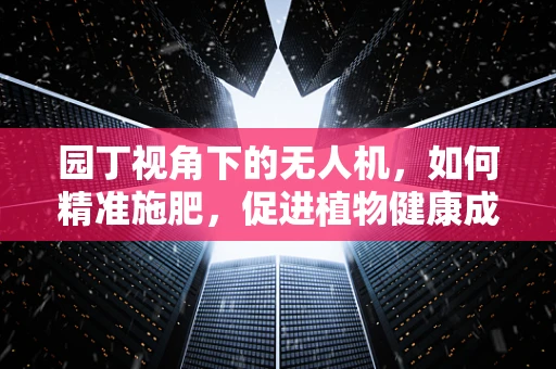 园丁视角下的无人机，如何精准施肥，促进植物健康成长？