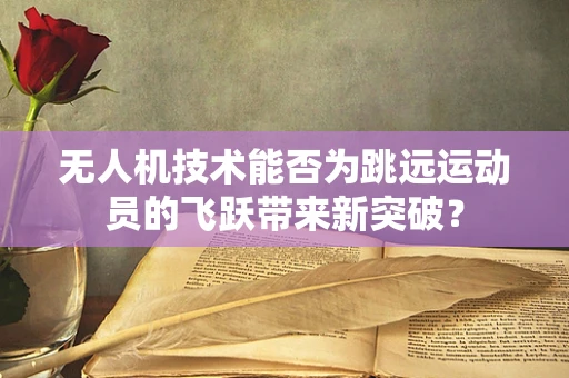 无人机技术能否为跳远运动员的飞跃带来新突破？