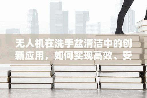 无人机在洗手盆清洁中的创新应用，如何实现高效、安全的无接触式清洁？