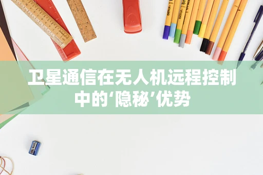 卫星通信在无人机远程控制中的‘隐秘’优势