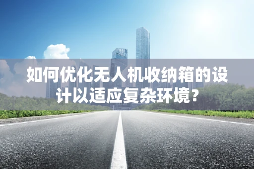 如何优化无人机收纳箱的设计以适应复杂环境？
