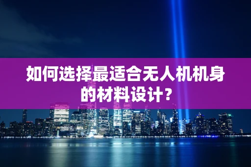 如何选择最适合无人机机身的材料设计？