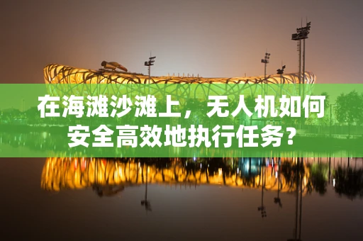 在海滩沙滩上，无人机如何安全高效地执行任务？