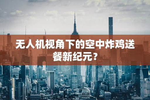 无人机视角下的空中炸鸡送餐新纪元？