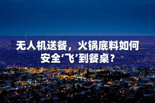 无人机送餐，火锅底料如何安全‘飞’到餐桌？