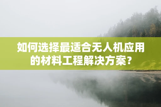 如何选择最适合无人机应用的材料工程解决方案？