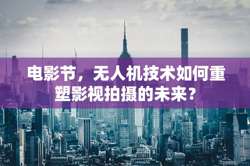 电影节，无人机技术如何重塑影视拍摄的未来？