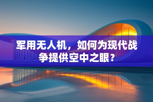 军用无人机，如何为现代战争提供空中之眼？