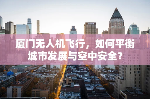 厦门无人机飞行，如何平衡城市发展与空中安全？