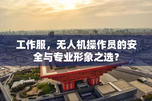 工作服，无人机操作员的安全与专业形象之选？