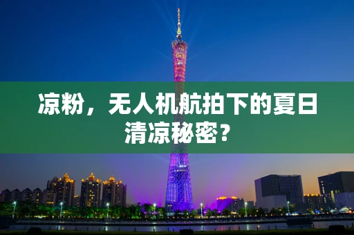 凉粉，无人机航拍下的夏日清凉秘密？
