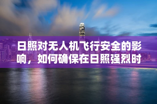 日照对无人机飞行安全的影响，如何确保在日照强烈时仍能安全飞行？