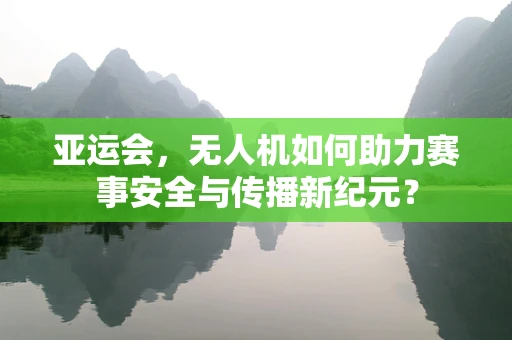 亚运会，无人机如何助力赛事安全与传播新纪元？