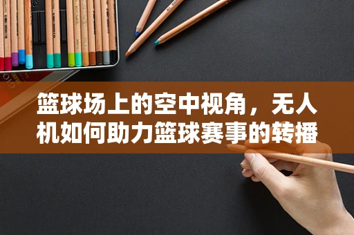 篮球场上的空中视角，无人机如何助力篮球赛事的转播与安全？