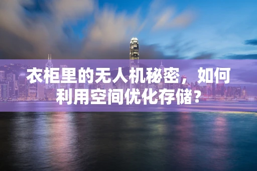 衣柜里的无人机秘密，如何利用空间优化存储？