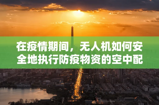 在疫情期间，无人机如何安全地执行防疫物资的空中配送？
