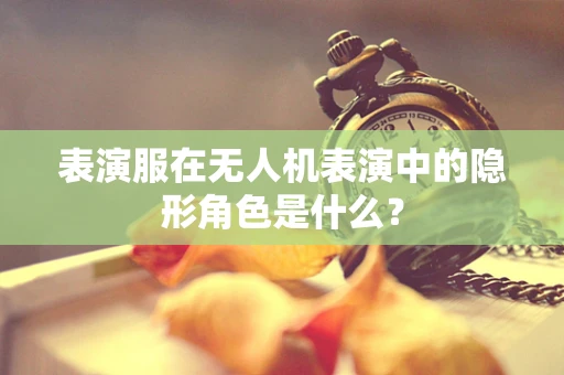表演服在无人机表演中的隐形角色是什么？