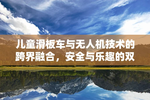 儿童滑板车与无人机技术的跨界融合，安全与乐趣的双重保障？