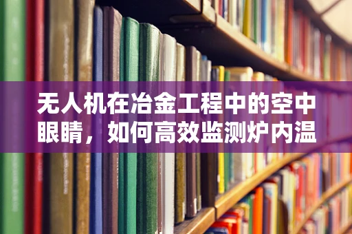 无人机在冶金工程中的空中眼睛，如何高效监测炉内温度分布？
