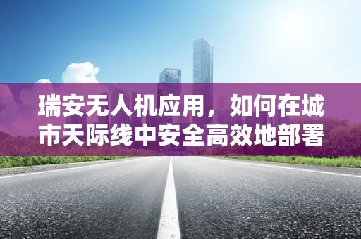 瑞安无人机应用，如何在城市天际线中安全高效地部署？