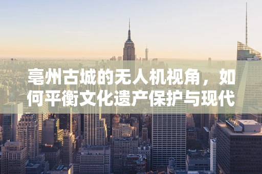 亳州古城的无人机视角，如何平衡文化遗产保护与现代技术应用？