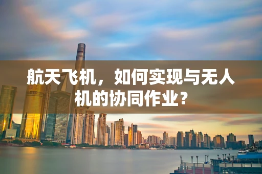 航天飞机，如何实现与无人机的协同作业？
