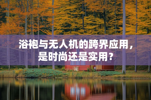 浴袍与无人机的跨界应用，是时尚还是实用？