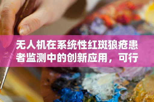 无人机在系统性红斑狼疮患者监测中的创新应用，可行还是挑战重重？